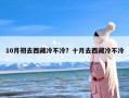 10月初去西藏冷不冷？十月去西藏冷不冷
