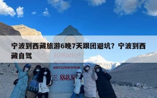 宁波到西藏旅游6晚7天跟团避坑？宁波到西藏自驾