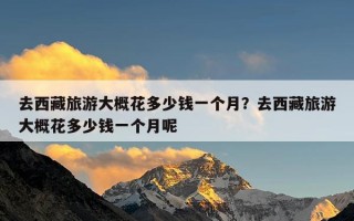 去西藏旅游大概花多少钱一个月？去西藏旅游大概花多少钱一个月呢