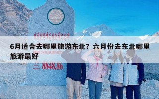 6月适合去哪里旅游东北？六月份去东北哪里旅游最好