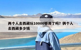 两个人去西藏玩10000够用了吗？俩个人去西藏多少钱