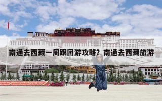 南通去西藏一周跟团游攻略？南通去西藏旅游