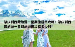 肇庆到西藏旅游一星期旅游团攻略？肇庆到西藏旅游一星期旅游团攻略多少钱