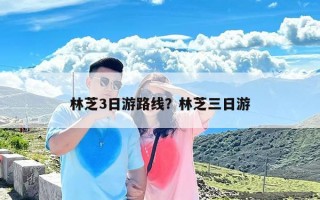 林芝3日游路线？林芝三日游