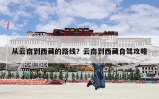 从云南到西藏的路线？云南到西藏自驾攻略