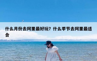 什么月份去阿里最好玩？什么季节去阿里最适合