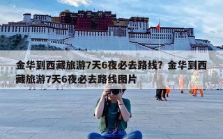 金华到西藏旅游7天6夜必去路线？金华到西藏旅游7天6夜必去路线图片