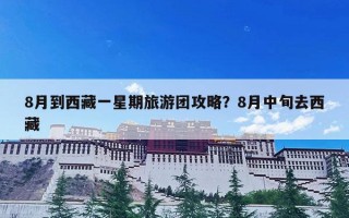 8月到西藏一星期旅游团攻略？8月中旬去西藏