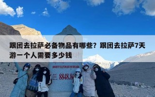 跟团去拉萨必备物品有哪些？跟团去拉萨7天游一个人需要多少钱