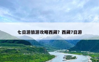 七日游旅游攻略西藏？西藏7日游