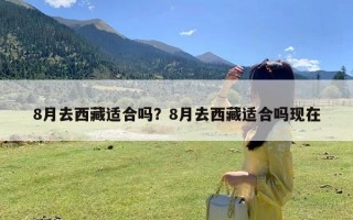 8月去西藏适合吗？8月去西藏适合吗现在