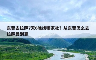 东莞去拉萨7天6晚找哪家社？从东莞怎么去拉萨最划算