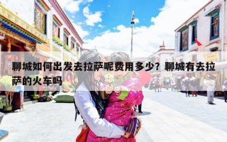 聊城如何出发去拉萨呢费用多少？聊城有去拉萨的火车吗