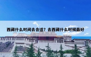 西藏什么时间去合适？去西藏什么时候最好