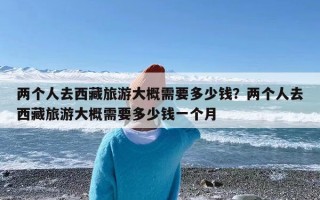 两个人去西藏旅游大概需要多少钱？两个人去西藏旅游大概需要多少钱一个月