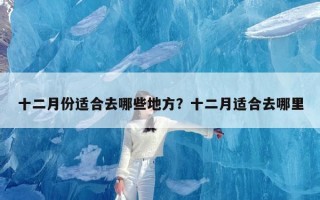十二月份适合去哪些地方？十二月适合去哪里