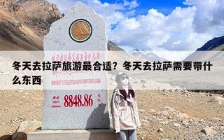 冬天去拉萨旅游最合适？冬天去拉萨需要带什么东西