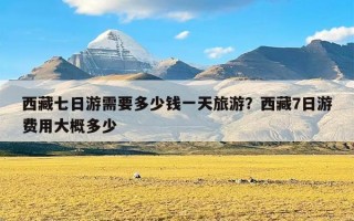 西藏七日游需要多少钱一天旅游？西藏7日游费用大概多少