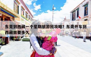 东莞到西藏一个星期旅游团攻略？东莞开车到西藏需要多久