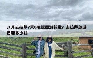 八月去拉萨7天6晚跟团游花费？去拉萨旅游团要多少钱