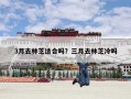3月去林芝适合吗？三月去林芝冷吗