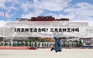 3月去林芝适合吗？三月去林芝冷吗