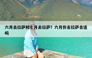 六月去拉萨和七月去拉萨？六月份去拉萨合适吗