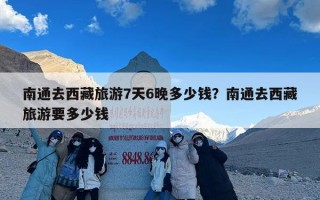 南通去西藏旅游7天6晚多少钱？南通去西藏旅游要多少钱