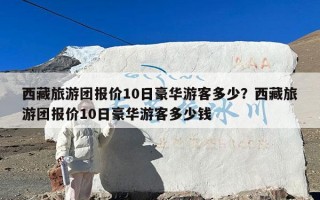 西藏旅游团报价10日豪华游客多少？西藏旅游团报价10日豪华游客多少钱