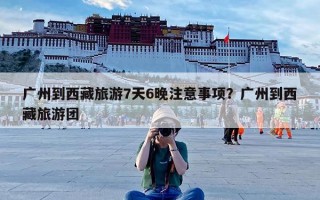 广州到西藏旅游7天6晚注意事项？广州到西藏旅游团