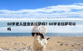 60岁老人适合去拉萨吗？60岁去拉萨可以吗