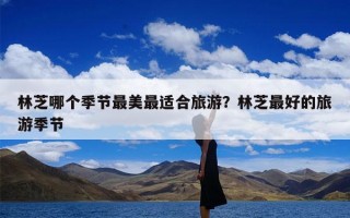 林芝哪个季节最美最适合旅游？林芝最好的旅游季节