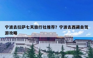 宁波去拉萨七天旅行社推荐？宁波去西藏自驾游攻略