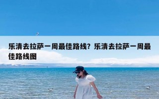 乐清去拉萨一周最佳路线？乐清去拉萨一周最佳路线图