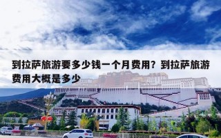 到拉萨旅游要多少钱一个月费用？到拉萨旅游费用大概是多少