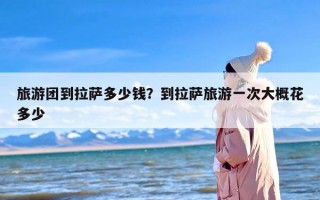 旅游团到拉萨多少钱？到拉萨旅游一次大概花多少