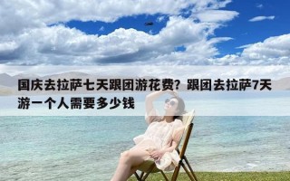 国庆去拉萨七天跟团游花费？跟团去拉萨7天游一个人需要多少钱