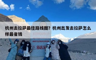 杭州去拉萨最佳路线图？杭州出发去拉萨怎么样最省钱