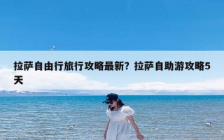 拉萨自由行旅行攻略最新？拉萨自助游攻略5天