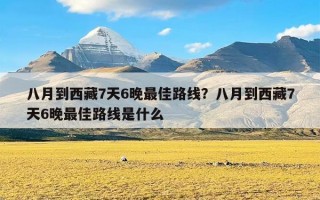 八月到西藏7天6晚最佳路线？八月到西藏7天6晚最佳路线是什么