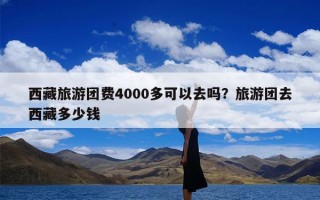 西藏旅游团费4000多可以去吗？旅游团去西藏多少钱