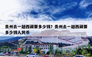 贵州去一趟西藏要多少钱？贵州去一趟西藏要多少钱人民币
