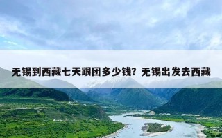 无锡到西藏七天跟团多少钱？无锡出发去西藏