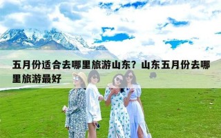 五月份适合去哪里旅游山东？山东五月份去哪里旅游最好