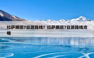 拉萨跟团7日游路线？拉萨跟团7日游路线攻略