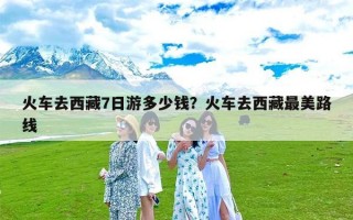 火车去西藏7日游多少钱？火车去西藏最美路线