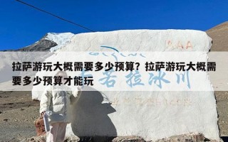 拉萨游玩大概需要多少预算？拉萨游玩大概需要多少预算才能玩