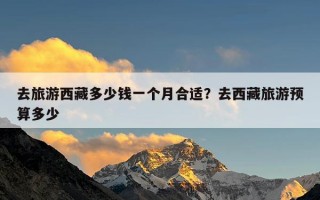 去旅游西藏多少钱一个月合适？去西藏旅游预算多少