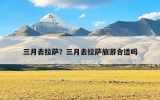 三月去拉萨？三月去拉萨旅游合适吗