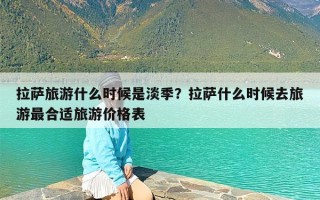 拉萨旅游什么时候是淡季？拉萨什么时候去旅游最合适旅游价格表